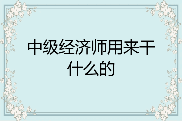 中级经济师用来干什么的