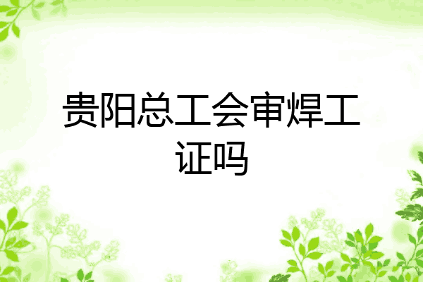 贵阳总工会审焊工证吗