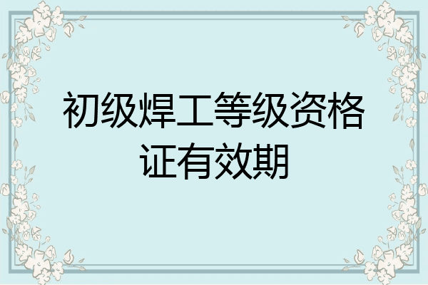 初级焊工等级资格证有效期