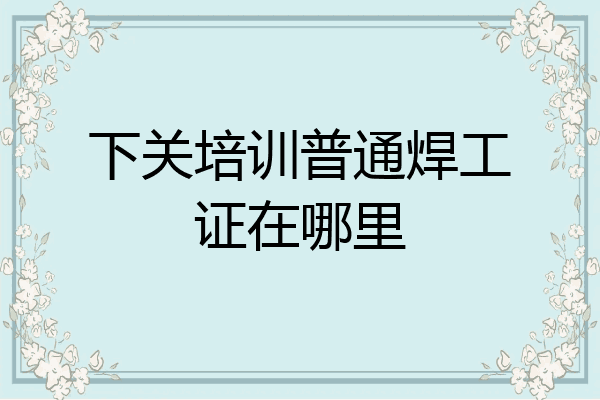 下关培训普通焊工证在哪里