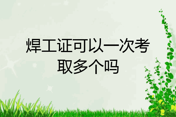 焊工证可以一次考取多个吗