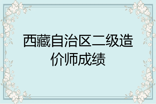 西藏自治区二级造价师成绩