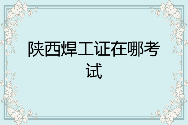 陕西焊工证在哪考试