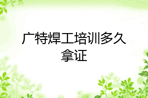 广特焊工培训多久拿证