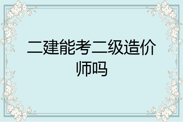 二建能考二级造价师吗