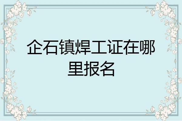 企石镇焊工证在哪里报名