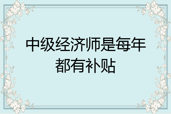 中级经济师是每年都有补贴