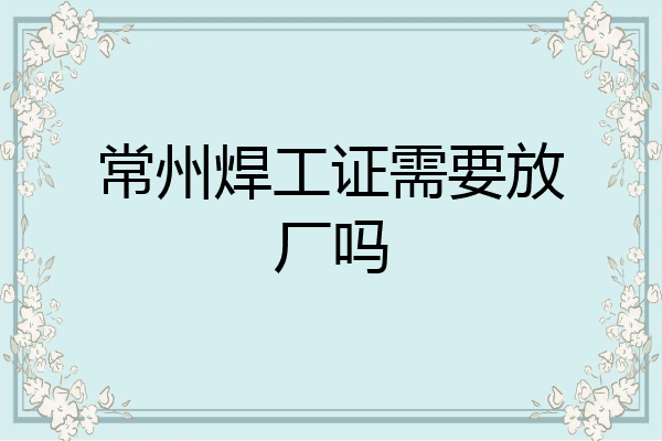 常州焊工证需要放厂吗
