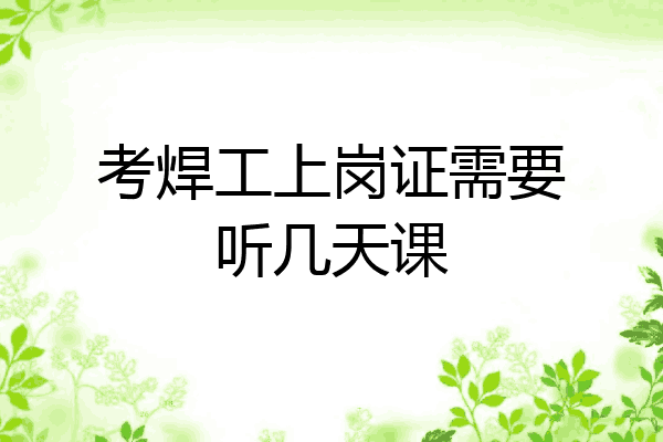考焊工上岗证需要听几天课