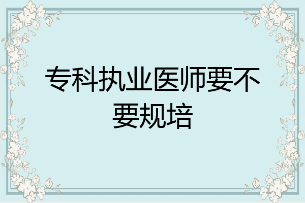 专科执业医师要不要规培