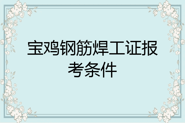 宝鸡钢筋焊工证报考条件