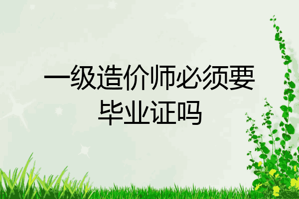 一级造价师必须要毕业证吗