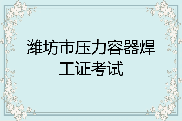 潍坊市压力容器焊工证考试