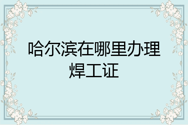 哈尔滨在哪里办理焊工证