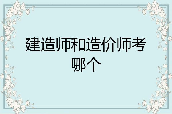 建造师和造价师考哪个