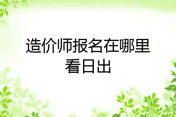 造价师报名在哪里看日出