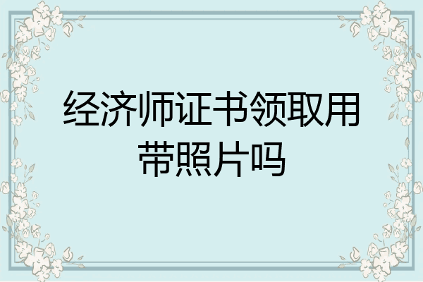 经济师证书领取用带照片吗