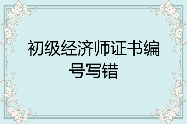 初级经济师证书编号写错
