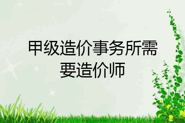 甲级造价事务所需要造价师