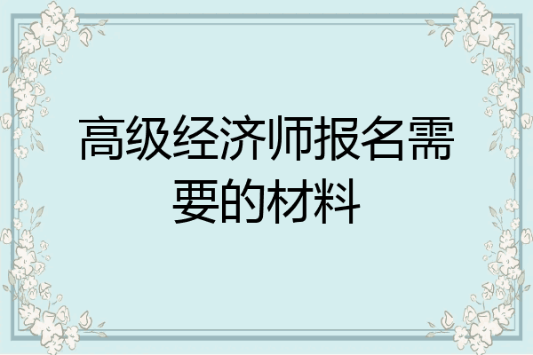 高级经济师报名需要的材料