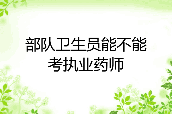 部队卫生员能不能考执业药师