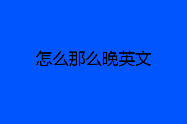 怎么那么晚英文