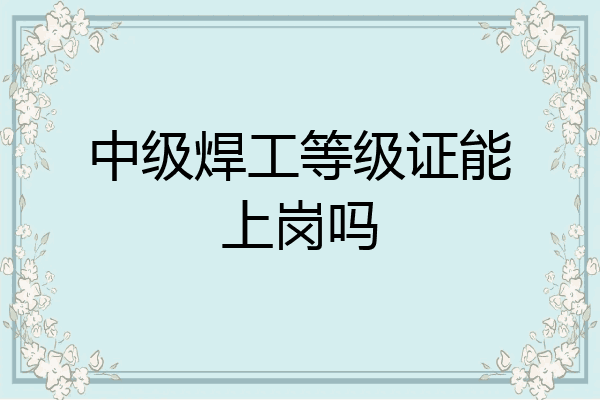 中级焊工等级证能上岗吗