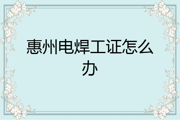 惠州电焊工证怎么办