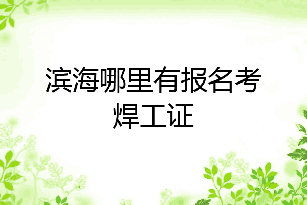 滨海哪里有报名考焊工证