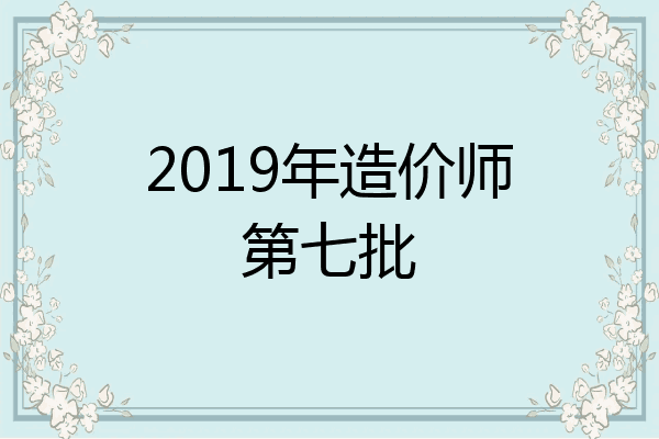 2019年造价师第七批