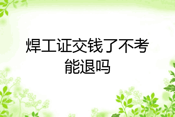 焊工证交钱了不考能退吗