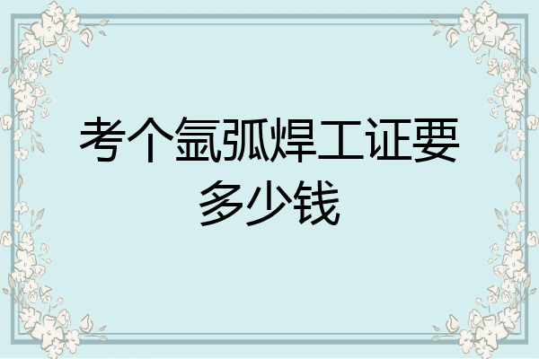 考个氩弧焊工证要多少钱