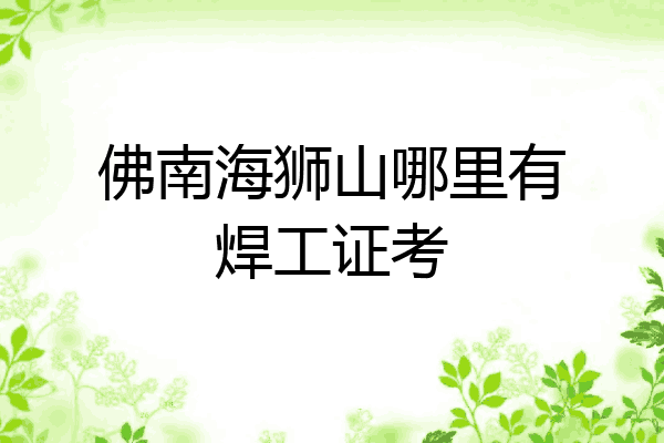 佛南海狮山哪里有焊工证考