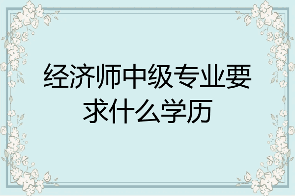 经济师中级专业要求什么学历