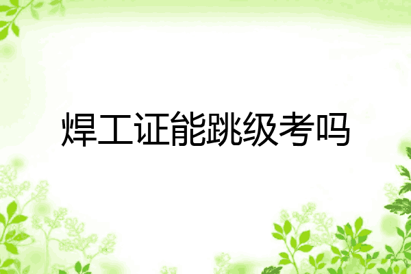 焊工证能跳级考吗