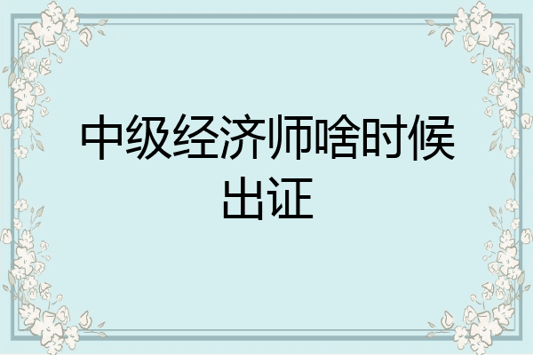 中级经济师啥时候出证