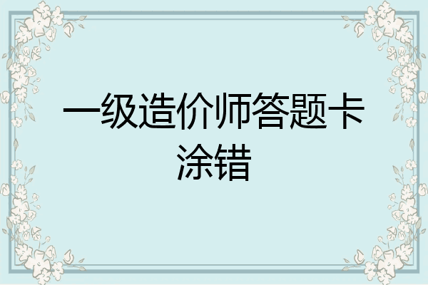 一级造价师答题卡涂错