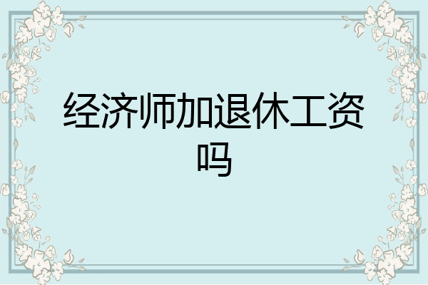 经济师加退休工资吗