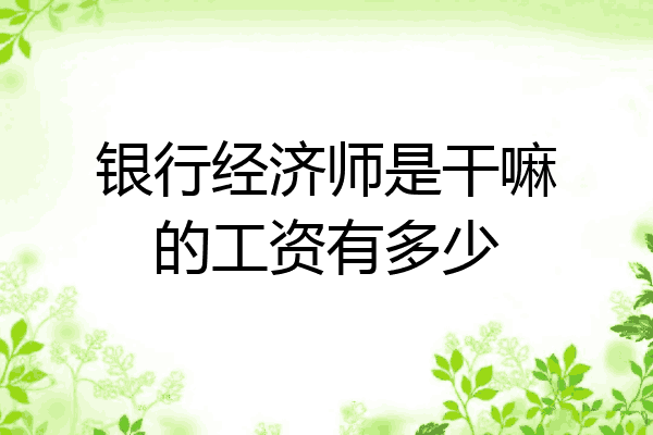 银行经济师是干嘛的工资有多少