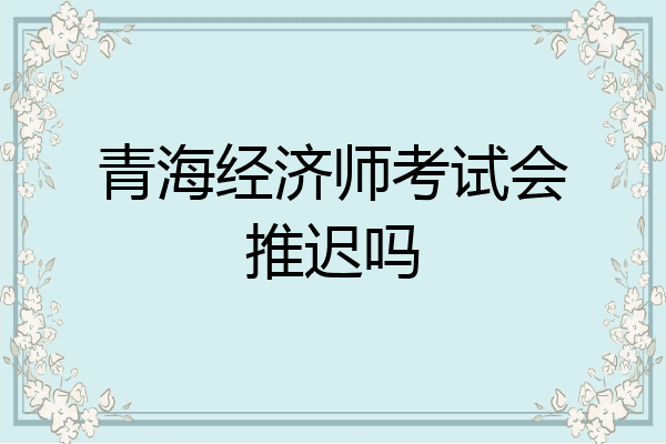 青海经济师考试会推迟吗