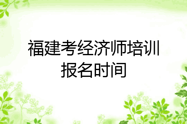 福建考经济师培训报名时间