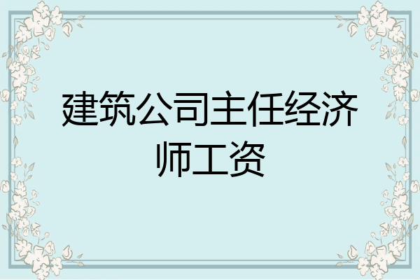 建筑公司主任经济师工资