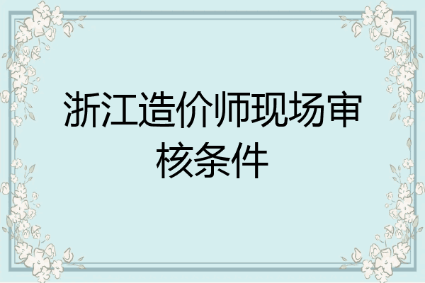 浙江造价师现场审核条件