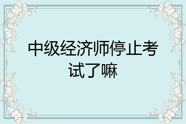 中级经济师停止考试了嘛