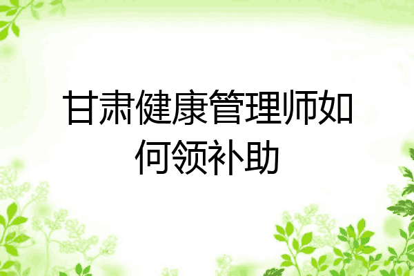 甘肃健康管理师如何领补助