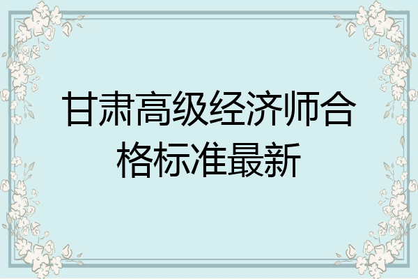 甘肃高级经济师合格标准最新