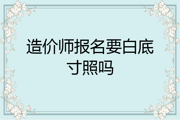 造价师报名要白底寸照吗