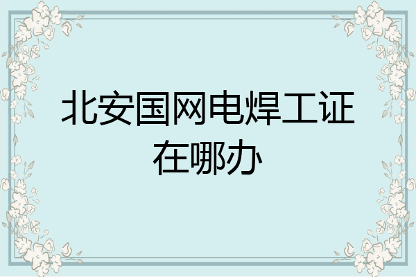 北安国网电焊工证在哪办