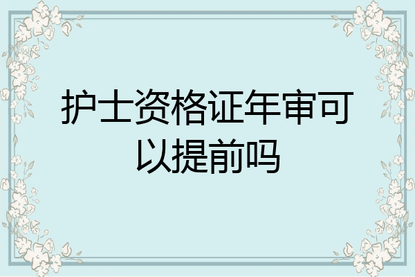 护士资格证年审可以提前吗