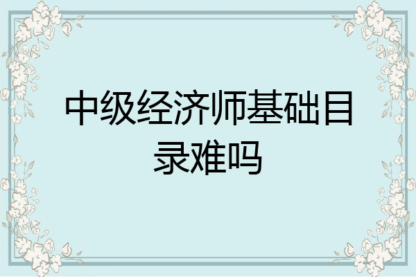 中级经济师基础目录难吗